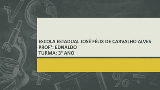 ESCOLA ESTADUAL JOSÉ FÉLIX DE CARVALHO ALVES
PROF°: EDNALDO
TURMA: 3° ANO

 