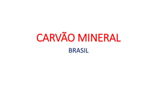 CARVÃO MINERAL
BRASIL
 