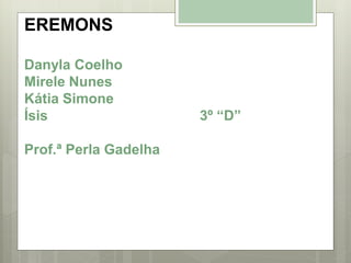 EREMONS
Danyla Coelho
Mirele Nunes
Kátia Simone
Ísis 3º “D”
Prof.ª Perla Gadelha
 