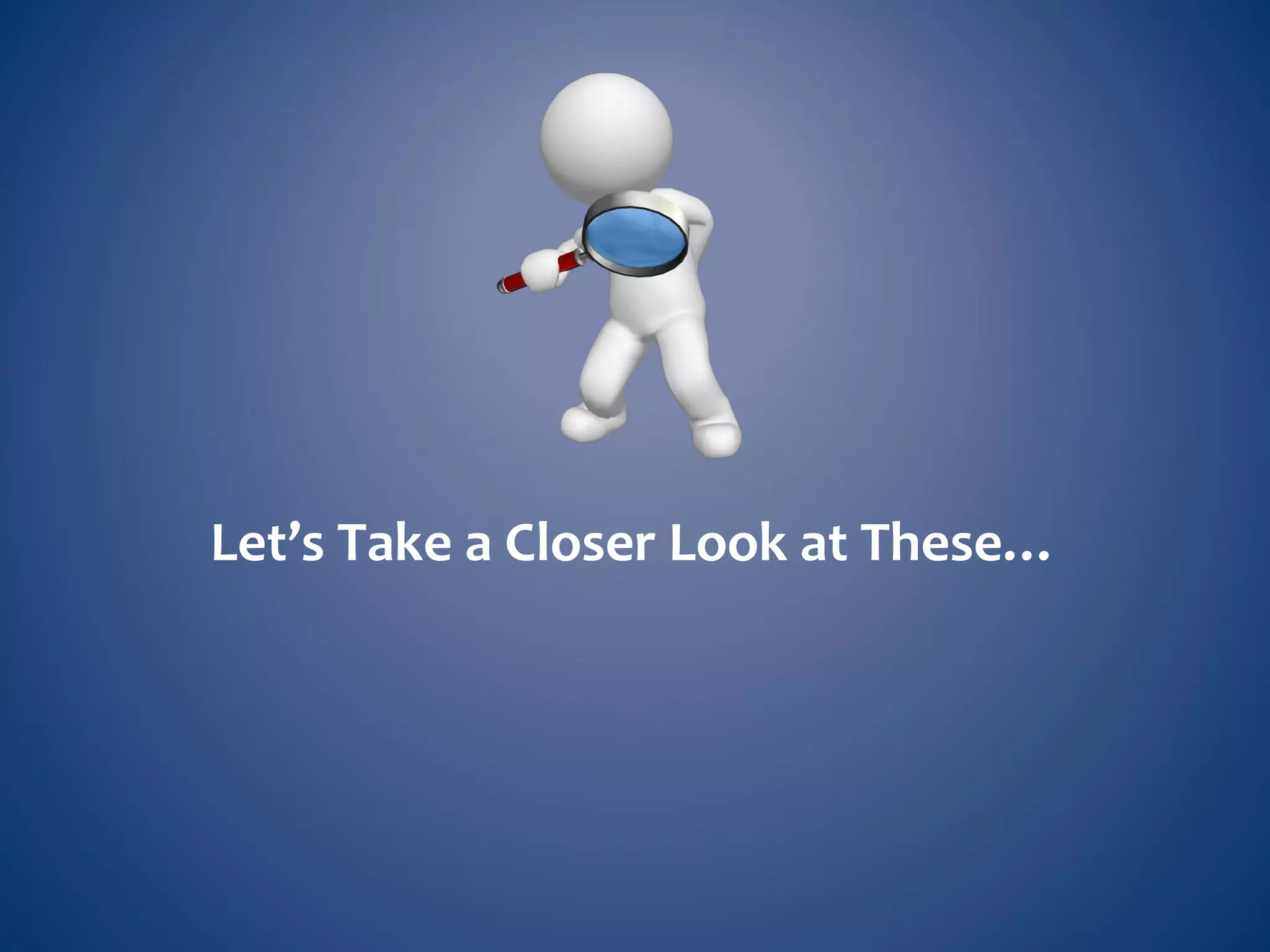 Let’s Take a Closer Look at These…
 