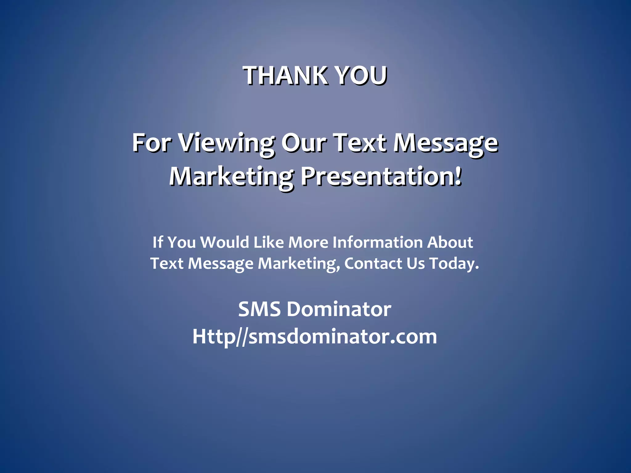 THANK YOUTHANK YOU
For Viewing Our Text MessageFor Viewing Our Text Message
Marketing Presentation!Marketing Presentation!
If You Would Like More Information About
Text Message Marketing, Contact Us Today.
SMS Dominator
Http//smsdominator.com
 
