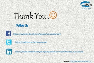 Website: http://www.activecarwash.in
Thank You..
Follow Us
https://www.facebook.com/groups/activecarwash/
https://twitter.com/activecarwash
https://www.linkedin.com/company/active-car-wash?trk=top_nav_home
 