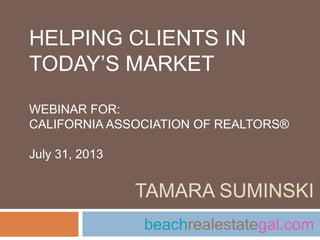 TAMARA SUMINSKI
beachrealestategal.com
HELPING CLIENTS IN
TODAY’S MARKET
WEBINAR FOR:
CALIFORNIA ASSOCIATION OF REALTORS®
July 31, 2013
 