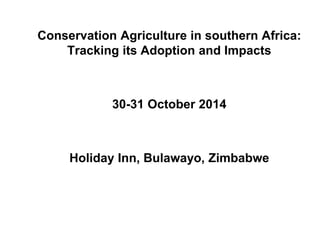 Conservation Agriculture in southern Africa:
Tracking its Adoption and Impacts
30-31 October 2014
Holiday Inn, Bulawayo, Zimbabwe
 