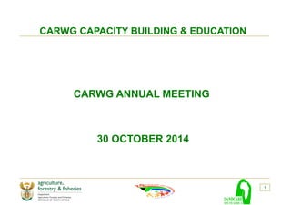 CARWG CAPACITY BUILDING & EDUCATION
CARWG ANNUAL MEETING
30 OCTOBER 2014
1
 