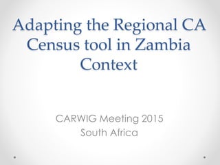 Adapting the Regional CA
Census tool in Zambia
Context
CARWIG Meeting 2015
South Africa
 