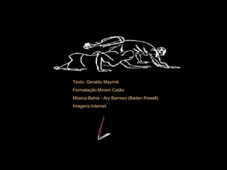 Texto: Geraldo Mayrink Formatação:Miriam Catão Música: Bahia - Ary Barroso (Baden Powell) Imagens:Internet 