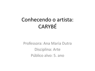 Conhecendo o artista:
CARYBÉ
Professora: Ana Maria Dutra
Disciplina: Arte
Público alvo: 5. ano
 