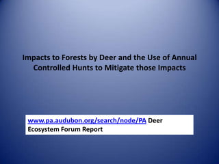 Impacts to Forests by Deer and the Use of Annual
Controlled Hunts to Mitigate those Impacts
www.pa.audubon.org/search/node/PA Deer
Ecosystem Forum Report
 