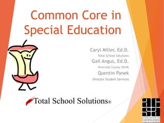 Common Core in
Special Education
Caryl Miller, Ed.D.
Total School Solutions

Gail Angus, Ed.D.
Riverside County SELPA

Quentin Panek
Director Student Services

Total School Solutions®

 