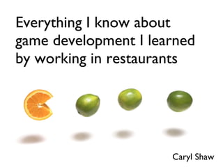 Everything I know about game development I learned by working in restaurants Caryl Shaw 