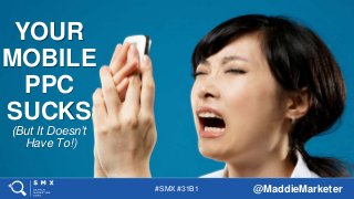 #SMX #31B1 @MaddieMarketer
YOUR
MOBILE
PPC
SUCKS
(But It Doesn’t
Have To!)
 