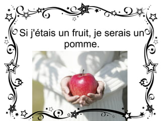 Si j'étais un fruit, je serais un pomme.