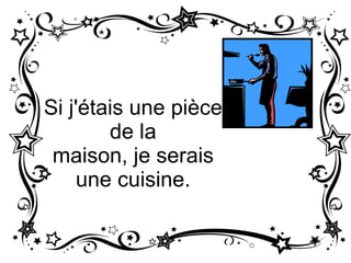 Si j'étais une pièce de la maison , je serais une cuisine.