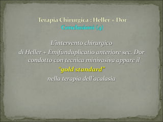 L’intervento chirurgico 
di Heller + Emifunduplicatio anteriore sec. Dor 
    condotto con tecnica minivasiva appare il  
                “gold standard” 
            nella terapia dell’acalasia
 