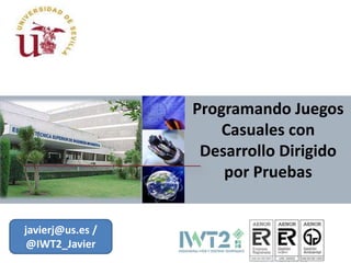 Programando Juegos
Casuales con
Desarrollo Dirigido
por Pruebas
javierj@us.es /
@IWT2_Javier
 