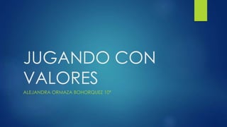 JUGANDO CON
VALORES
ALEJANDRA ORMAZA BOHORQUEZ 10ª
 