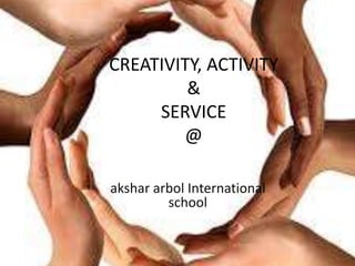 CREATIVITY, ACTIVITY
&
SERVICE
@
akshar arbol International
school
 