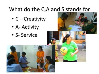 What do the C,A and S stands for
• C – Creativity
• A- Activity
• S- Service
 