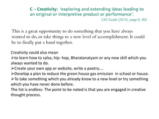 Creativity could also mean
to learn how to salsa, hip- hop, Bharatanatyam or any new skill which you
always wanted to do.
Create your own app or website, write a poetry….
Develop a plan to reduce the green house gas emission in school or house.
To take something which you already know to a new level or try something
which you have never done before.
The list is endless- The point to be noted is that you are engaged in creative
thought process.
 