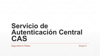 Servicio de
Autenticación Central
CAS
Seguridad en Redes Grupo 3
 