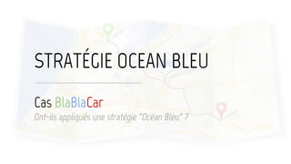 Cas BlaBlaCar
Ont-ils appliqués une stratégie “Océan Bleu” ?
STRATÉGIE OCEAN BLEU
 
