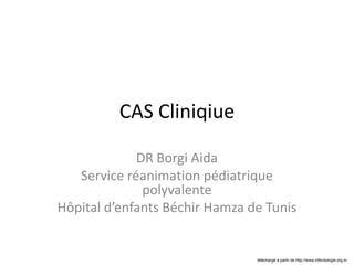 CAS Cliniqiue
DR Borgi Aida
Service réanimation pédiatrique
polyvalente
Hôpital d’enfants Béchir Hamza de Tunis
téléchargé à partir de http://www.infectiologie.org.tn
 