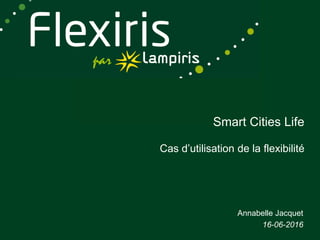 Smart Cities Life
Cas d’utilisation de la flexibilité
Annabelle Jacquet
16-06-2016
 