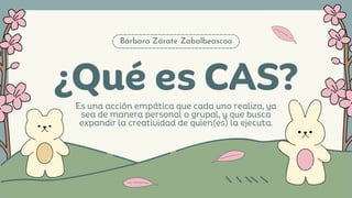 Bárbara Zárate Zabalbeascoa
¿Qué es CAS?
Es una acción empática que cada uno realiza, ya
sea de manera personal o grupal, y que busca
expandir la creatividad de quien(es) la ejecuta.
 