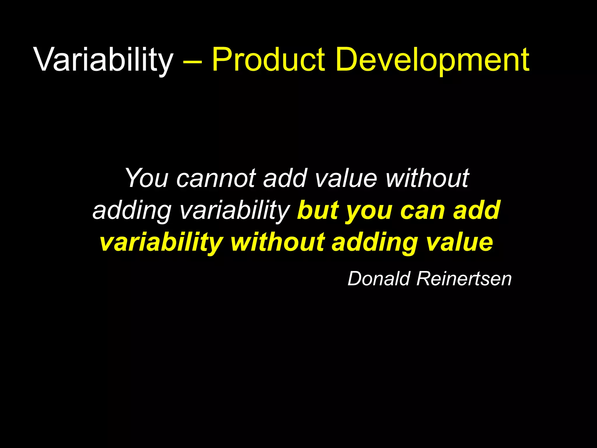 Variability – Product Development 
You cannot add value without 
adding variability but you can add 
variability without adding value 
Donald Reinertsen 
 