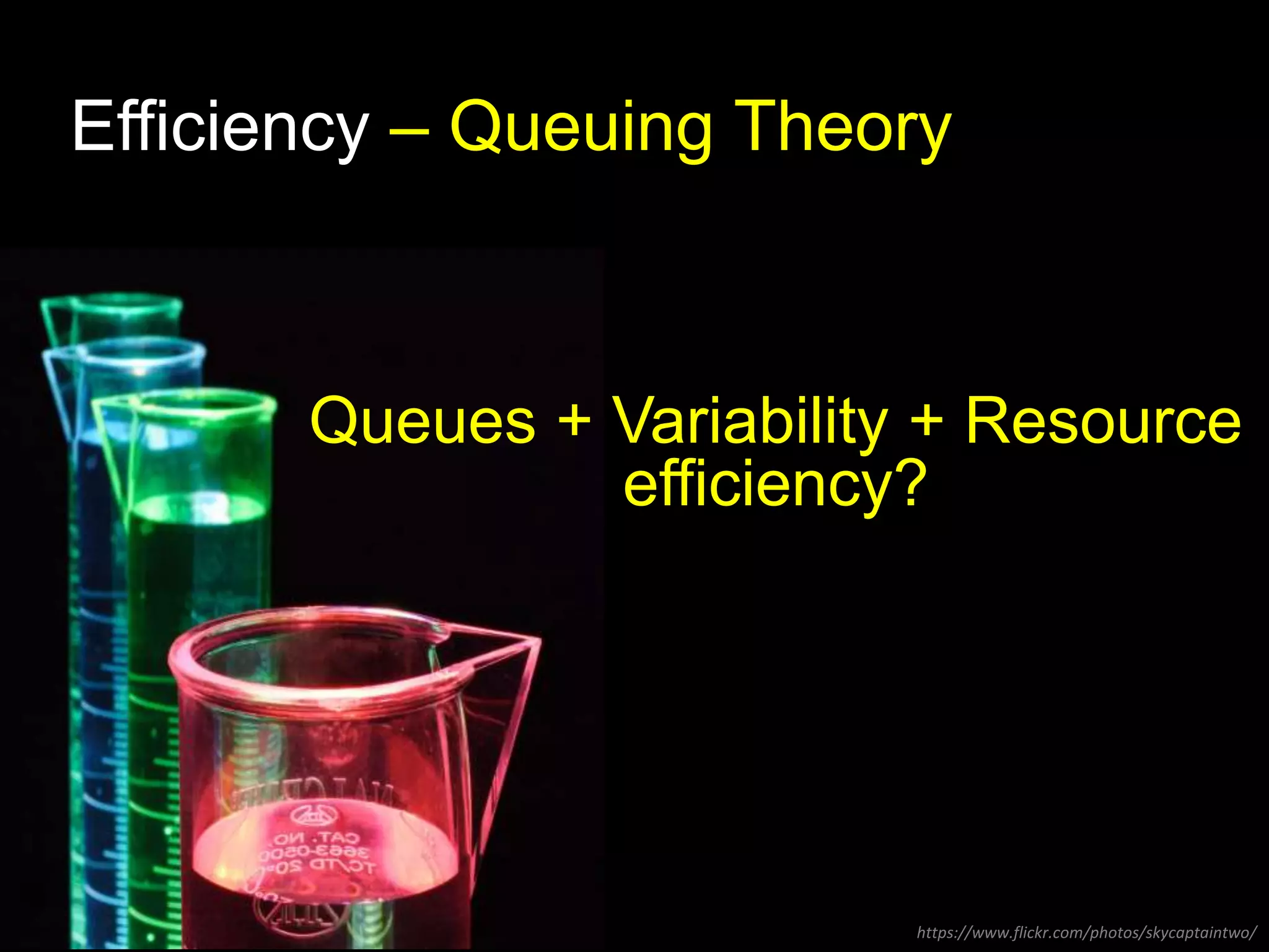 Efficiency – Queuing Theory 
Queues + Variability + Resource 
efficiency? 
https://www.flickr.com/photos/skycaptaintwo/ 
 