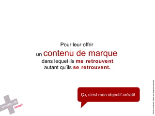 Ça, c’est mon objectif créatif Pour leur offrir  un  contenu de marque   dans lequel ils  me retrouvent autant qu’ils  se retrouvent. 