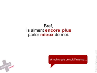 Bref, ils aiment  encore plus parler  mieux  de moi. À moins que ce soit l’inverse… 