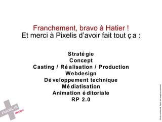 Franchement, bravo à Hatier ! Et merci à Pixelis d’avoir fait tout ça : Stratégie Concept Casting / Réalisation / Production Webdesign Développement technique Médiatisation Animation éditoriale RP 2.0 
