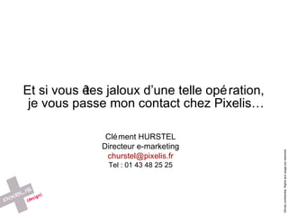 Et si vous  êtes jaloux d’une telle opération, je vous passe mon contact chez Pixelis… Clément HURSTEL Directeur e-marketing [email_address] Tel : 01 43 48 25 25 