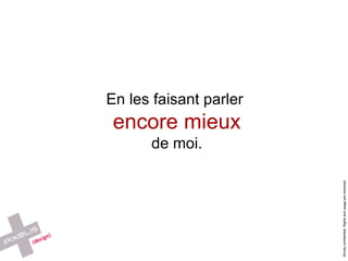 En les faisant parler  encore mieux de moi. 