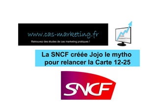 www.cas-
www.cas-marketing.fr
Retrouvez des études de cas marketing pratiques !




        La SNCF créée Jojo le mytho
         pour relancer la Carte 12-25
 