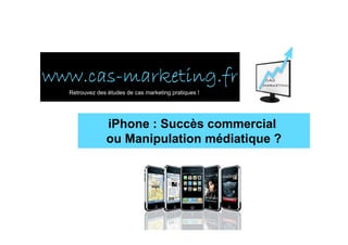 www.cas-
www.cas-marketing.fr
  Retrouvez des études de cas marketing pratiques !




               iPhone : Succès commercial
               ou Manipulation médiatique ?
 