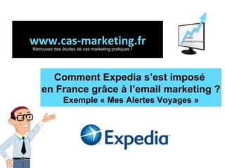 Comment Expedia s’est imposé  en France grâce à l’email marketing ? Exemple « Mes Alertes Voyages » www.cas-marketing.fr Retrouvez des études de cas marketing pratiques ! 