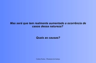 Mas será que tem realmente aumentado a ocorrência de casos dessa natureza?  Quais as causas? Carlos Fortes - Promotor de Justiça 