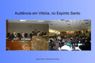 Audiência em Vitória, no Espírito Santo Carlos Fortes - Promotor de Justiça 