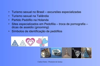 Turismo sexual no Brasil – excursões especializadas Turismo sexual na Tailândia Partido Pedófilo na Holanda Sites especializados em Pedofilia – troca de pornografia – dicas de assédio ( grooming ) Símbolos de identificação de pedófilos Carlos Fortes - Promotor de Justiça 