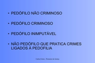 PEDÓFILO NÃO CRIMINOSO PEDÓFILO CRIMINOSO PEDÓFILO INIMPUTÁVEL NÃO PEDÓFILO QUE PRATICA CRIMES LIGADOS À PEDOFILIA Carlos Fortes - Promotor de Justiça 