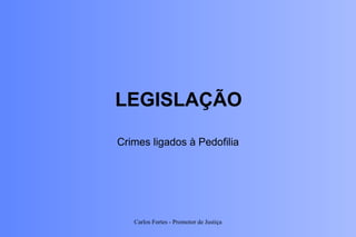 LEGISLAÇÃO Crimes ligados à Pedofilia Carlos Fortes - Promotor de Justiça 