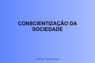 CONSCIENTIZAÇÃO DA SOCIEDADE Carlos Fortes - Promotor de Justiça 