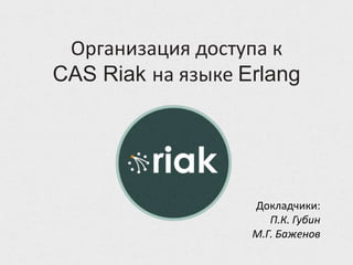 Организация доступа к
CAS Riak на языке Erlang




                   Докладчики:
                      П.К. Губин
                   М.Г. Баженов
 