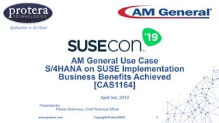 AM General Use Case
S/4HANA on SUSE Implementation
Business Benefits Achieved
[CAS1164]
April 3rd, 2019
Presented by:
Patrick Osterhaus, Chief Technical Officer
www.protera.com Copyright Protera 2019 1
 
