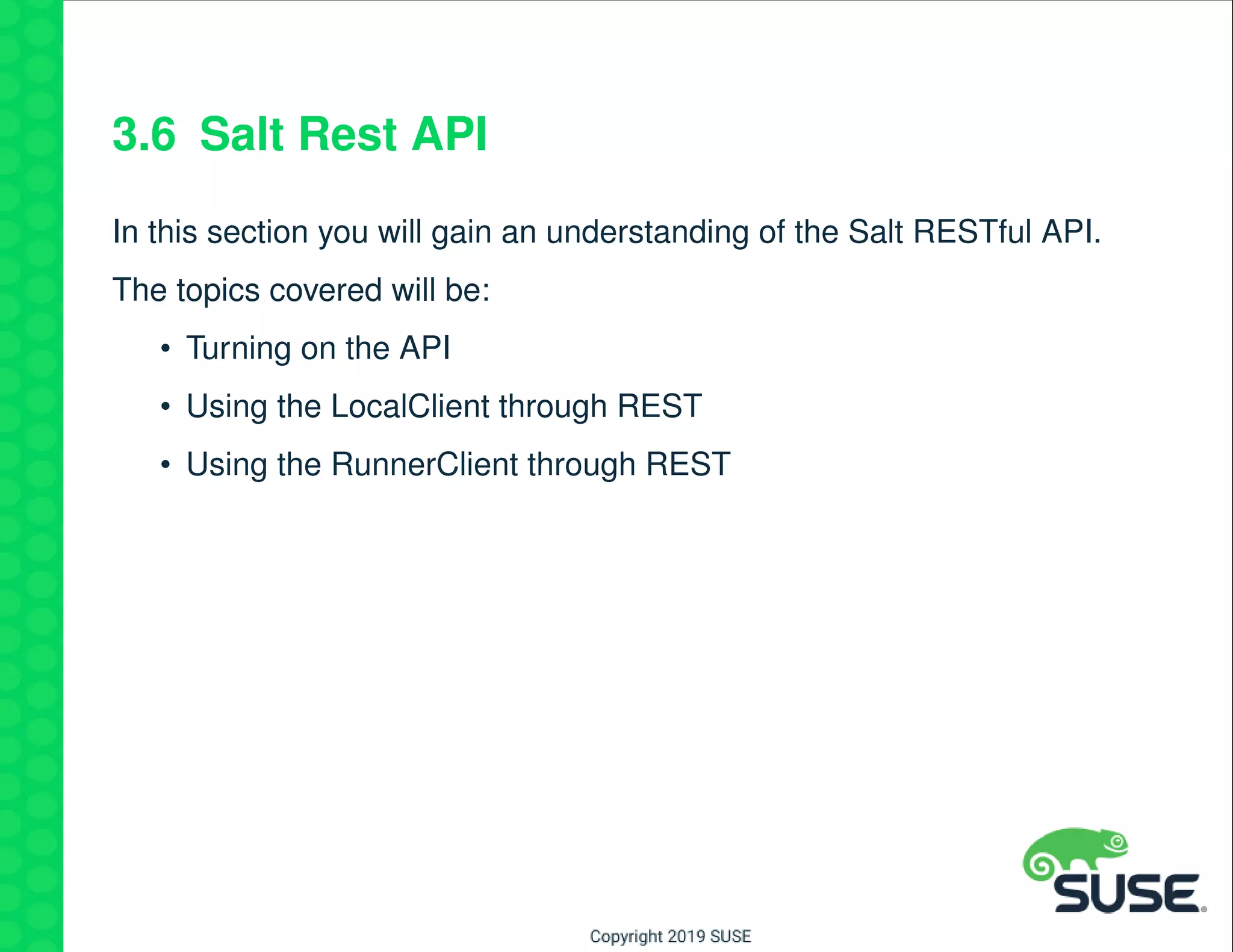 3.6 Salt Rest API
In this section you will gain an understanding of the Salt RESTful API.
The topics covered will be:
• Turning on the API
• Using the LocalClient through REST
• Using the RunnerClient through REST
 