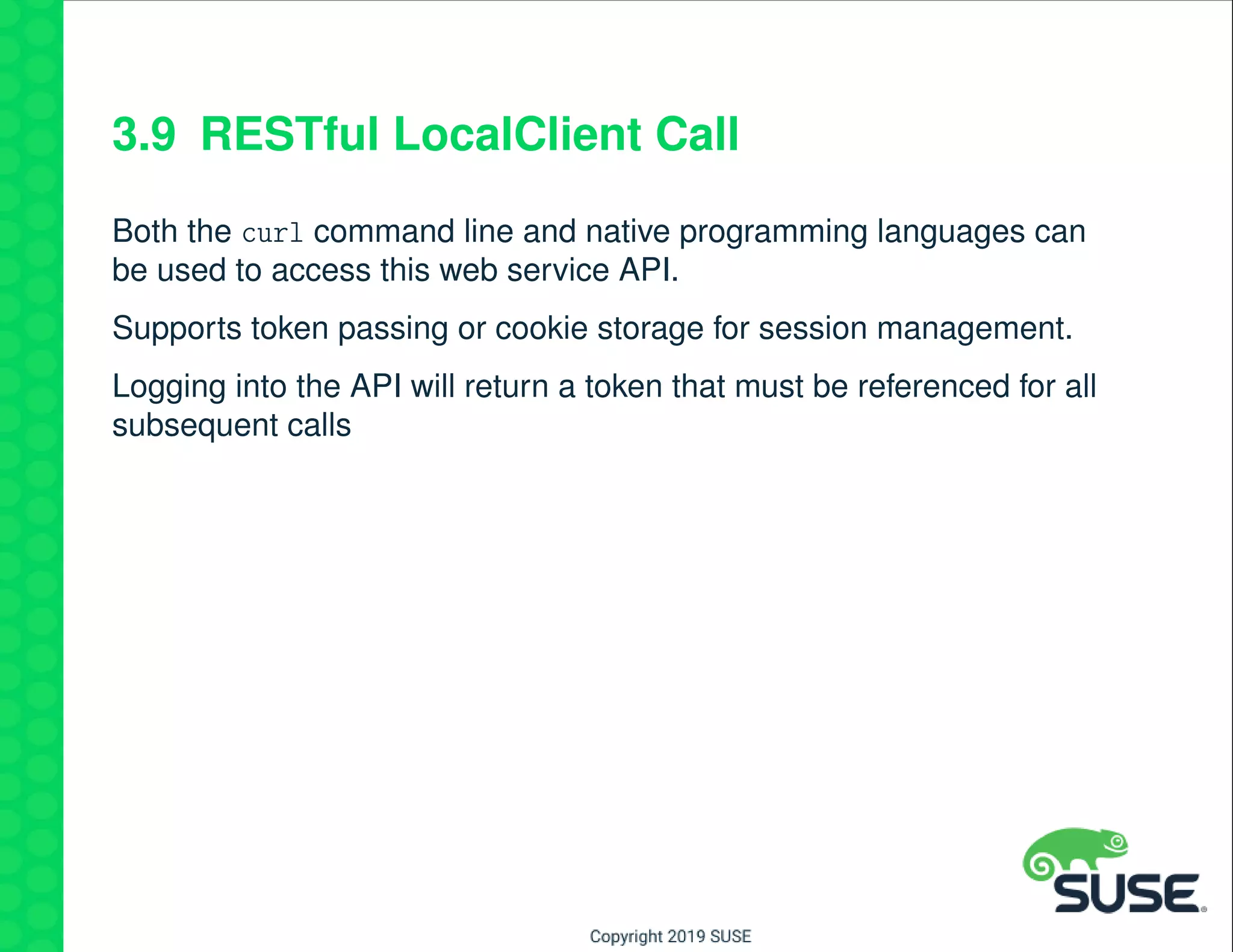 3.9 RESTful LocalClient Call
Both the curl command line and native programming languages can
be used to access this web service API.
Supports token passing or cookie storage for session management.
Logging into the API will return a token that must be referenced for all
subsequent calls
 