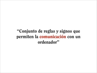 “Conjunto de reglas y signos que
permiten la comunicación con un
           ordenador”
 